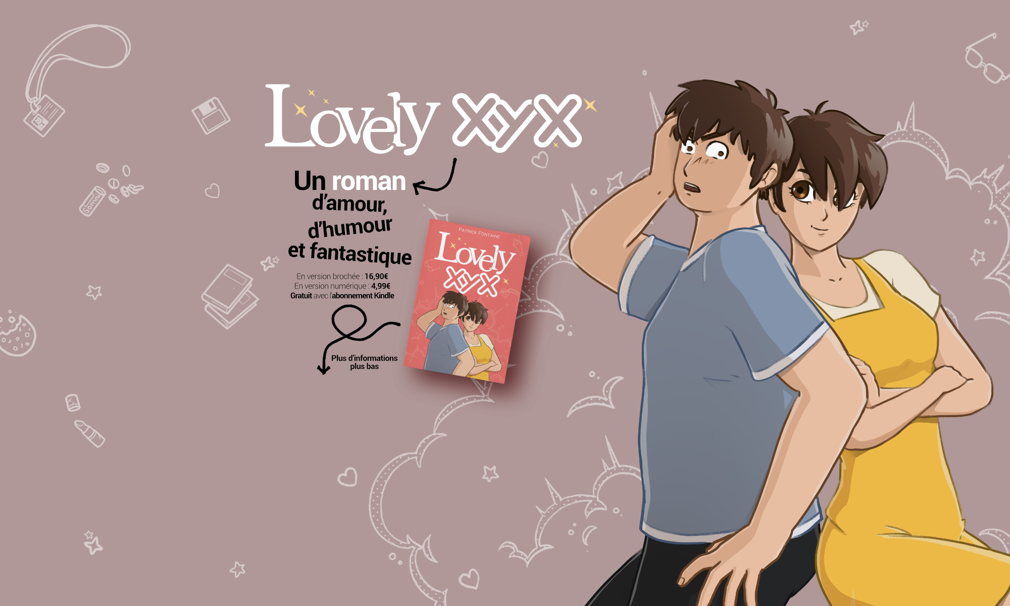 Lovely XYX, un roman d'amour, d'humour et fantastique. Disponible en version brochée : 16,90€ en version numérique : 4,99€ gratuit avec l'abonnement kindle Plus d'informations plus bas